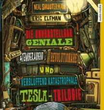Shusterman + Elfman: Die unvorstellbar geniale, atemberaubend revolution&auml;re und verbl&uuml;ffend katastrophale Tesla-Trilogie